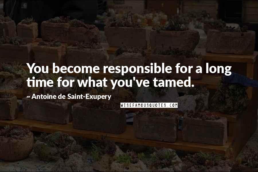 Antoine De Saint-Exupery Quotes: You become responsible for a long time for what you've tamed.