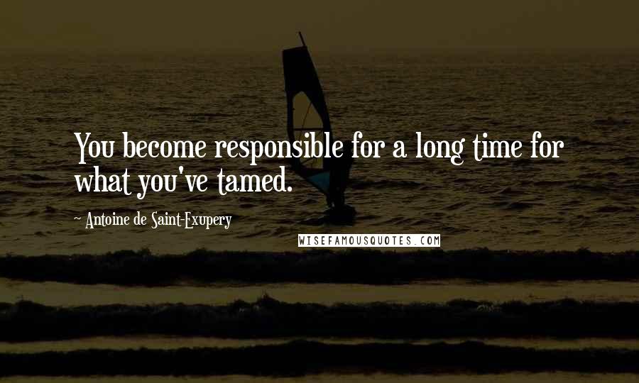 Antoine De Saint-Exupery Quotes: You become responsible for a long time for what you've tamed.