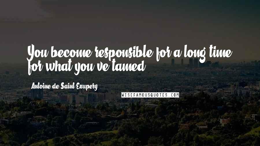 Antoine De Saint-Exupery Quotes: You become responsible for a long time for what you've tamed.