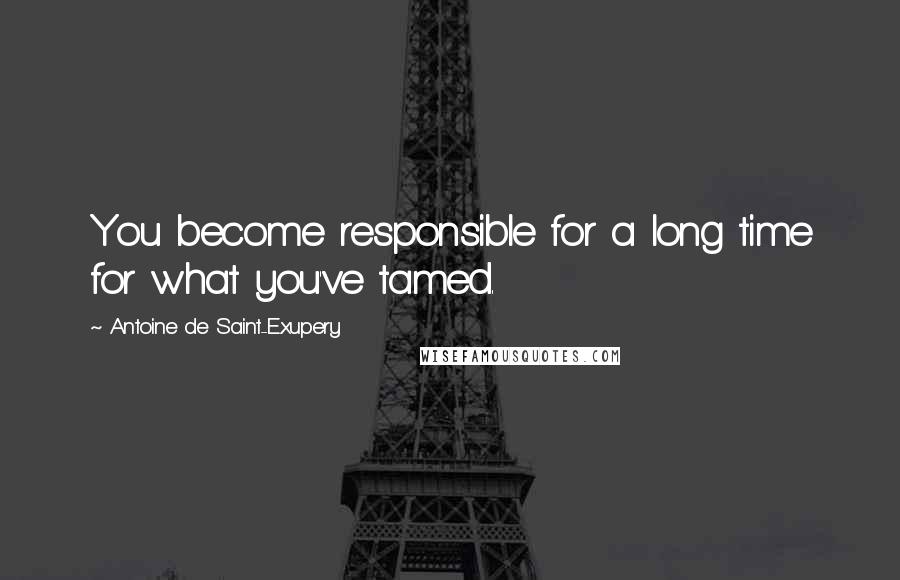 Antoine De Saint-Exupery Quotes: You become responsible for a long time for what you've tamed.