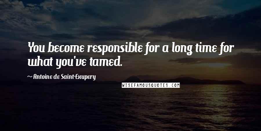 Antoine De Saint-Exupery Quotes: You become responsible for a long time for what you've tamed.