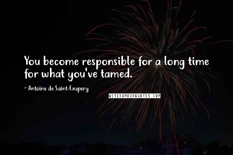 Antoine De Saint-Exupery Quotes: You become responsible for a long time for what you've tamed.