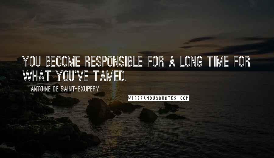 Antoine De Saint-Exupery Quotes: You become responsible for a long time for what you've tamed.