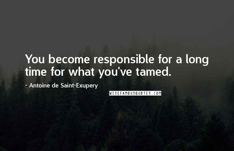 Antoine De Saint-Exupery Quotes: You become responsible for a long time for what you've tamed.