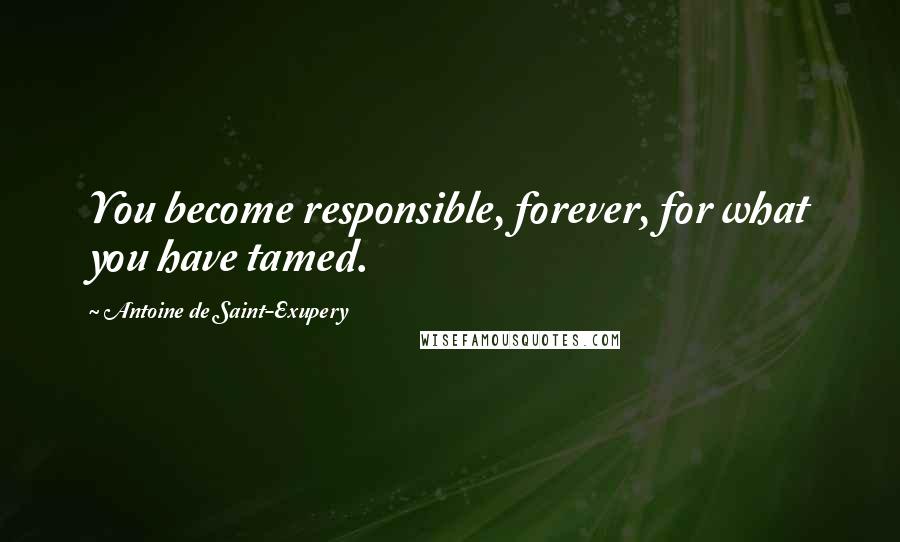 Antoine De Saint-Exupery Quotes: You become responsible, forever, for what you have tamed.