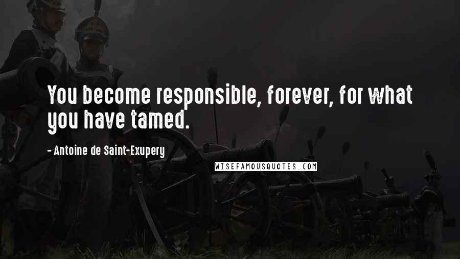 Antoine De Saint-Exupery Quotes: You become responsible, forever, for what you have tamed.