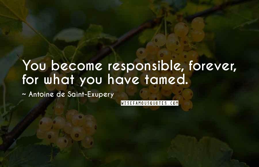Antoine De Saint-Exupery Quotes: You become responsible, forever, for what you have tamed.