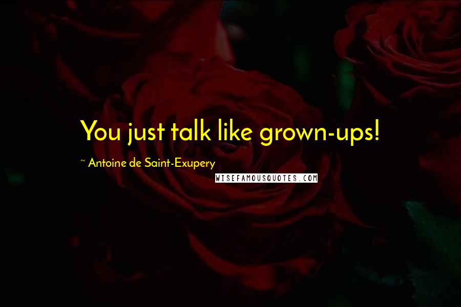 Antoine De Saint-Exupery Quotes: You just talk like grown-ups!