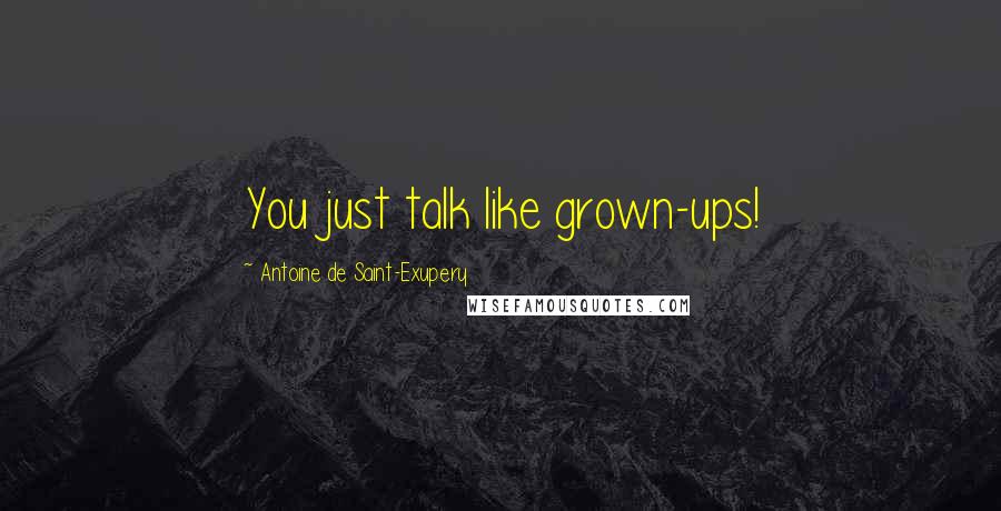 Antoine De Saint-Exupery Quotes: You just talk like grown-ups!