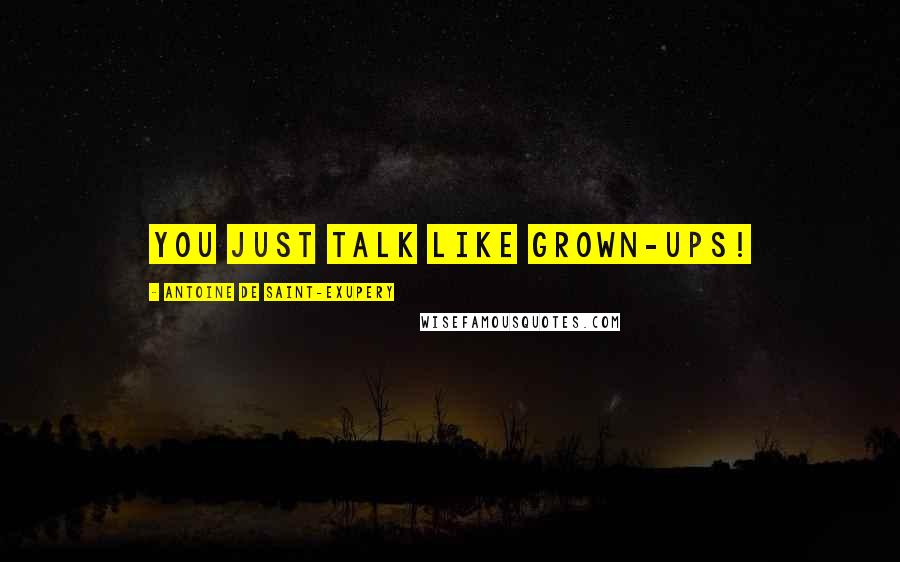 Antoine De Saint-Exupery Quotes: You just talk like grown-ups!