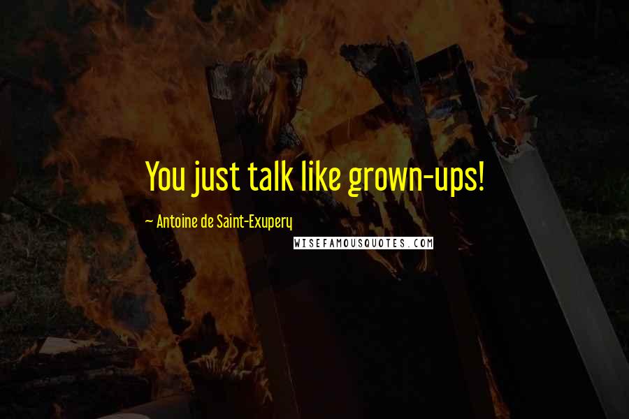 Antoine De Saint-Exupery Quotes: You just talk like grown-ups!