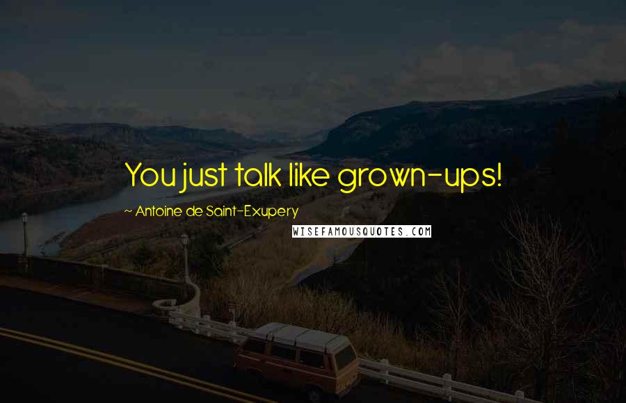 Antoine De Saint-Exupery Quotes: You just talk like grown-ups!