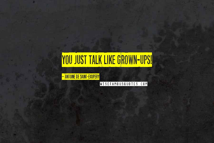 Antoine De Saint-Exupery Quotes: You just talk like grown-ups!