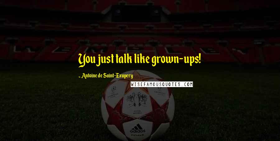 Antoine De Saint-Exupery Quotes: You just talk like grown-ups!