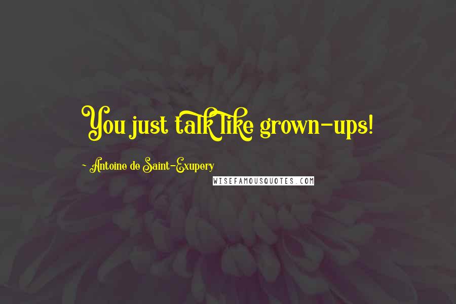 Antoine De Saint-Exupery Quotes: You just talk like grown-ups!