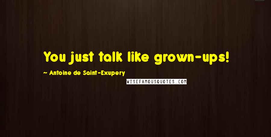 Antoine De Saint-Exupery Quotes: You just talk like grown-ups!