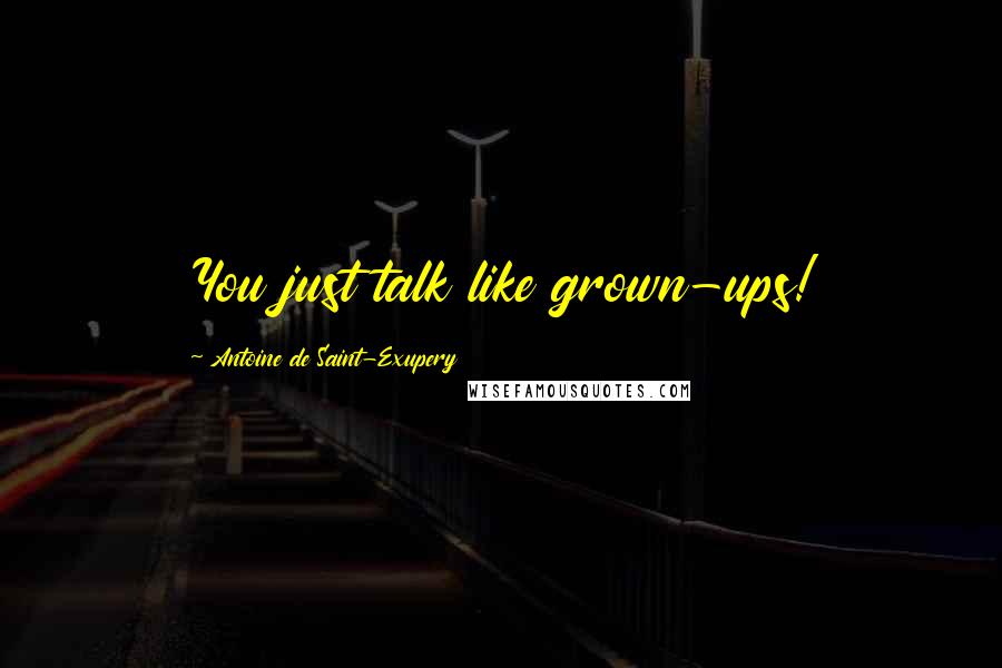 Antoine De Saint-Exupery Quotes: You just talk like grown-ups!