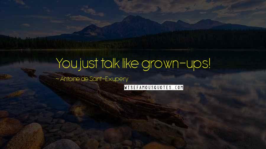 Antoine De Saint-Exupery Quotes: You just talk like grown-ups!