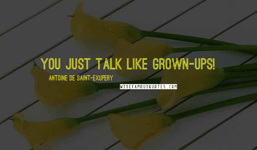 Antoine De Saint-Exupery Quotes: You just talk like grown-ups!