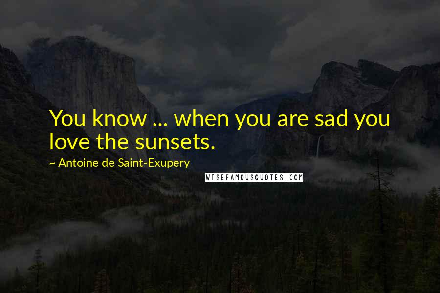 Antoine De Saint-Exupery Quotes: You know ... when you are sad you love the sunsets.