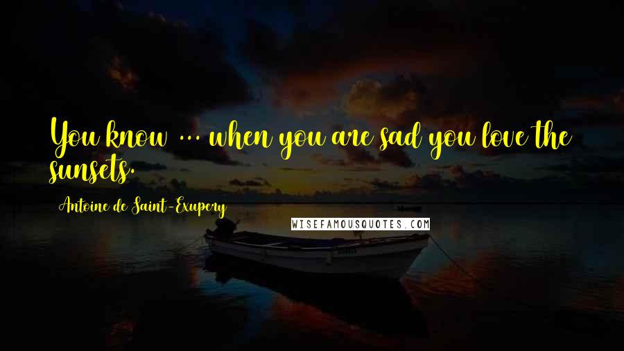 Antoine De Saint-Exupery Quotes: You know ... when you are sad you love the sunsets.