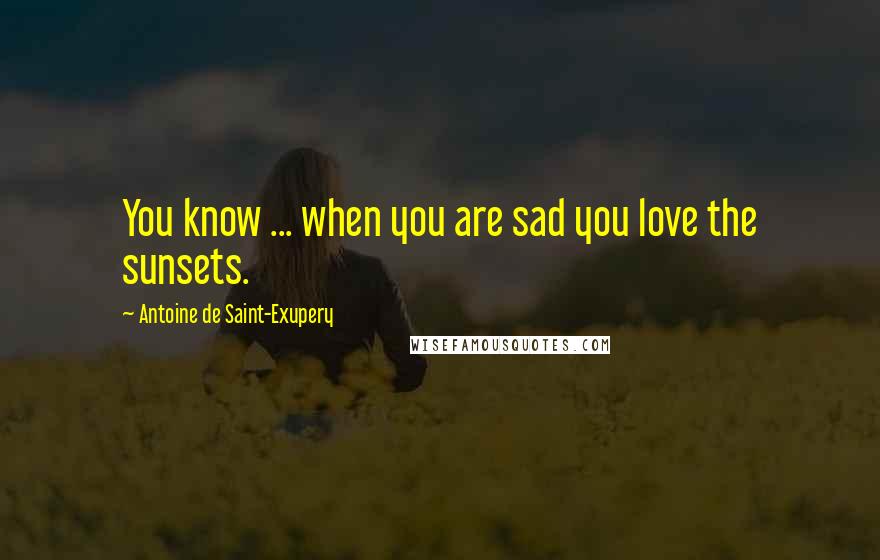 Antoine De Saint-Exupery Quotes: You know ... when you are sad you love the sunsets.