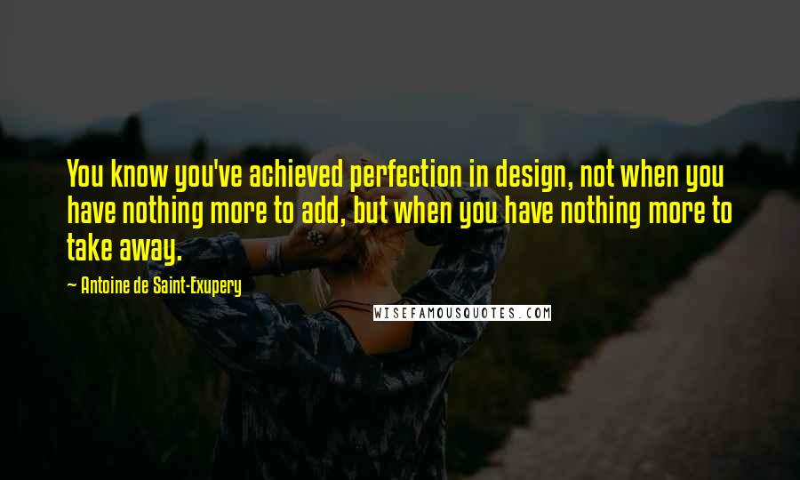 Antoine De Saint-Exupery Quotes: You know you've achieved perfection in design, not when you have nothing more to add, but when you have nothing more to take away.