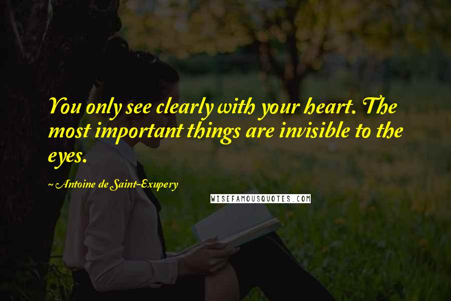 Antoine De Saint-Exupery Quotes: You only see clearly with your heart. The most important things are invisible to the eyes.