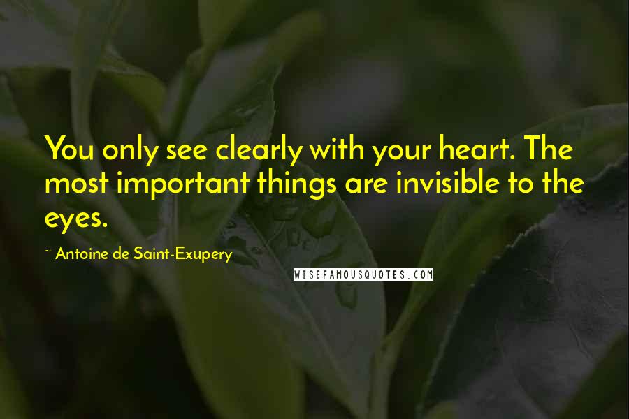 Antoine De Saint-Exupery Quotes: You only see clearly with your heart. The most important things are invisible to the eyes.