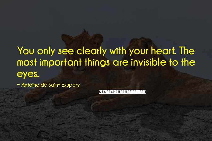 Antoine De Saint-Exupery Quotes: You only see clearly with your heart. The most important things are invisible to the eyes.
