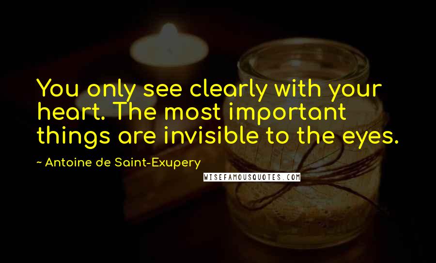 Antoine De Saint-Exupery Quotes: You only see clearly with your heart. The most important things are invisible to the eyes.
