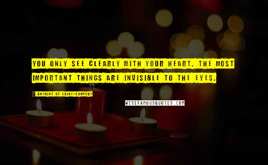 Antoine De Saint-Exupery Quotes: You only see clearly with your heart. The most important things are invisible to the eyes.