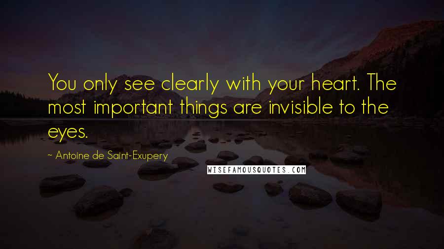 Antoine De Saint-Exupery Quotes: You only see clearly with your heart. The most important things are invisible to the eyes.