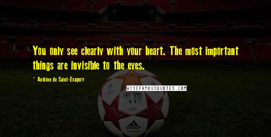 Antoine De Saint-Exupery Quotes: You only see clearly with your heart. The most important things are invisible to the eyes.
