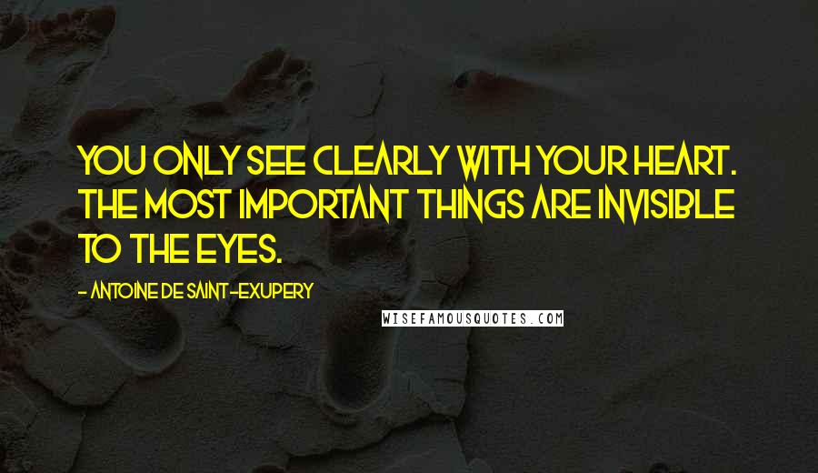 Antoine De Saint-Exupery Quotes: You only see clearly with your heart. The most important things are invisible to the eyes.