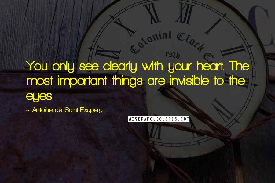 Antoine De Saint-Exupery Quotes: You only see clearly with your heart. The most important things are invisible to the eyes.