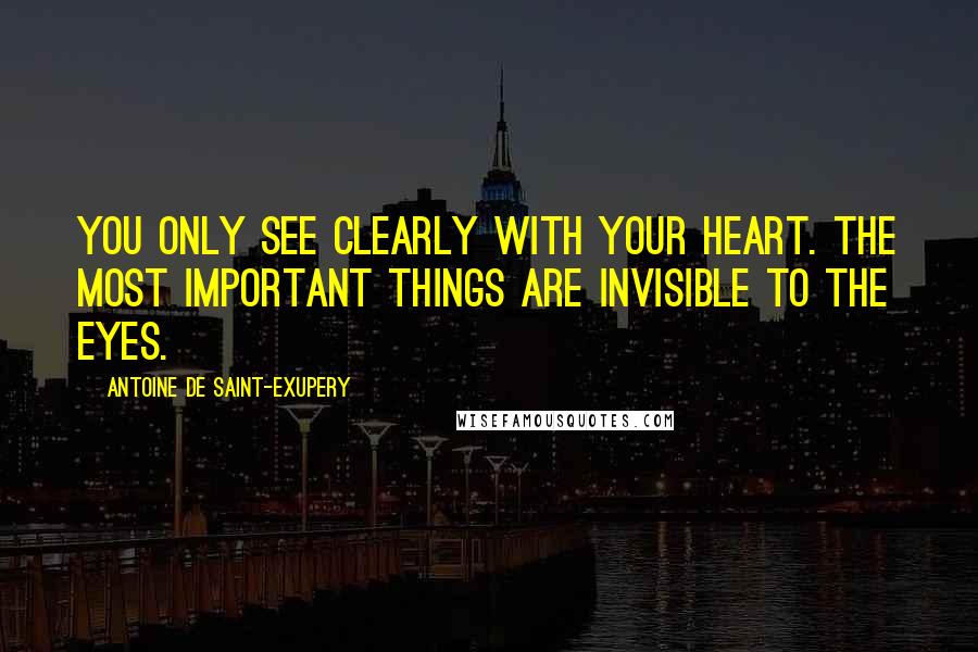 Antoine De Saint-Exupery Quotes: You only see clearly with your heart. The most important things are invisible to the eyes.