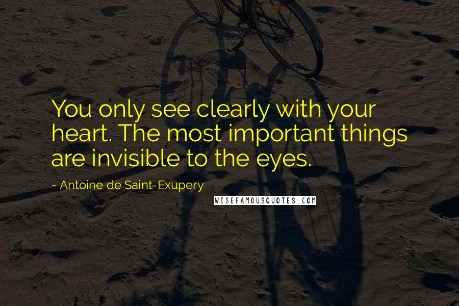 Antoine De Saint-Exupery Quotes: You only see clearly with your heart. The most important things are invisible to the eyes.