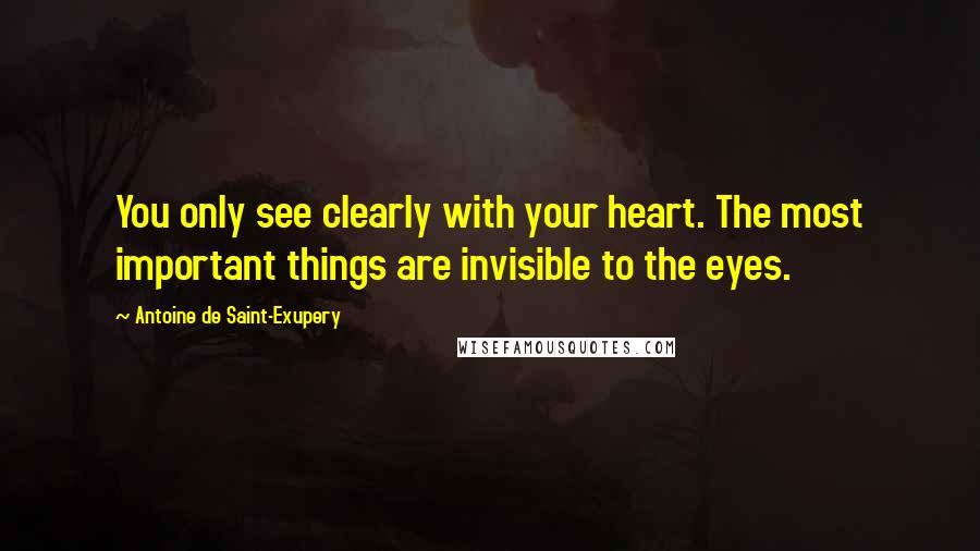 Antoine De Saint-Exupery Quotes: You only see clearly with your heart. The most important things are invisible to the eyes.