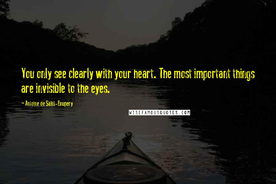 Antoine De Saint-Exupery Quotes: You only see clearly with your heart. The most important things are invisible to the eyes.