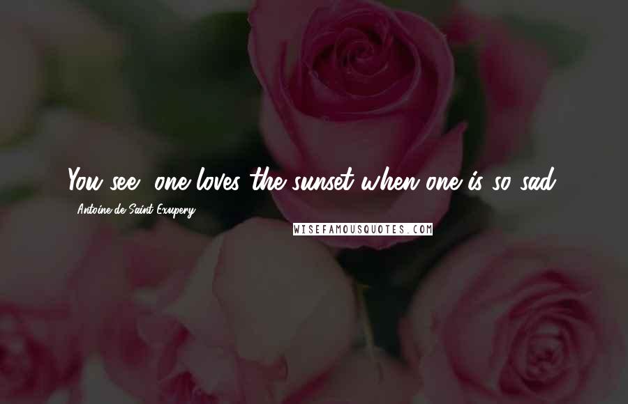 Antoine De Saint-Exupery Quotes: You see, one loves the sunset when one is so sad.