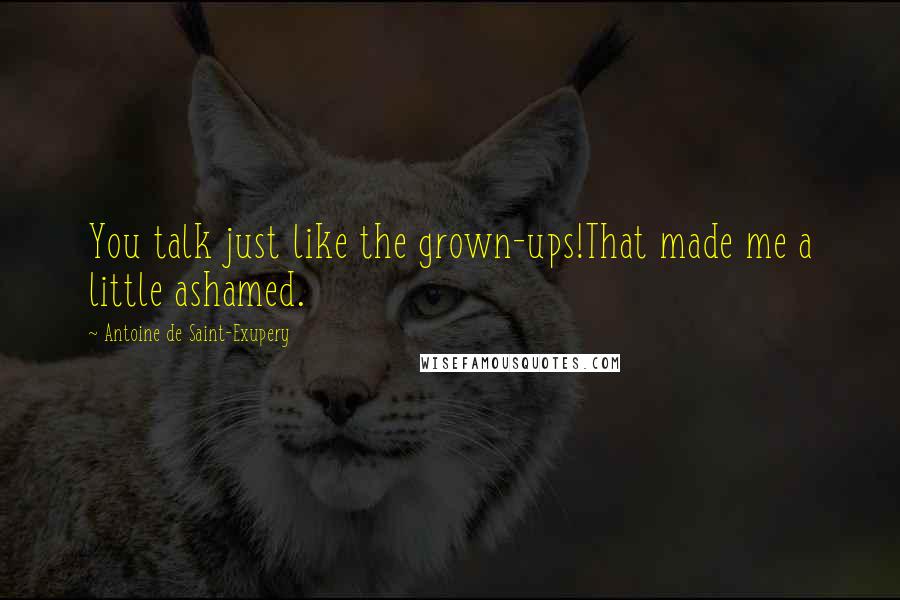 Antoine De Saint-Exupery Quotes: You talk just like the grown-ups!That made me a little ashamed.