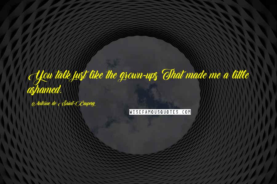 Antoine De Saint-Exupery Quotes: You talk just like the grown-ups!That made me a little ashamed.