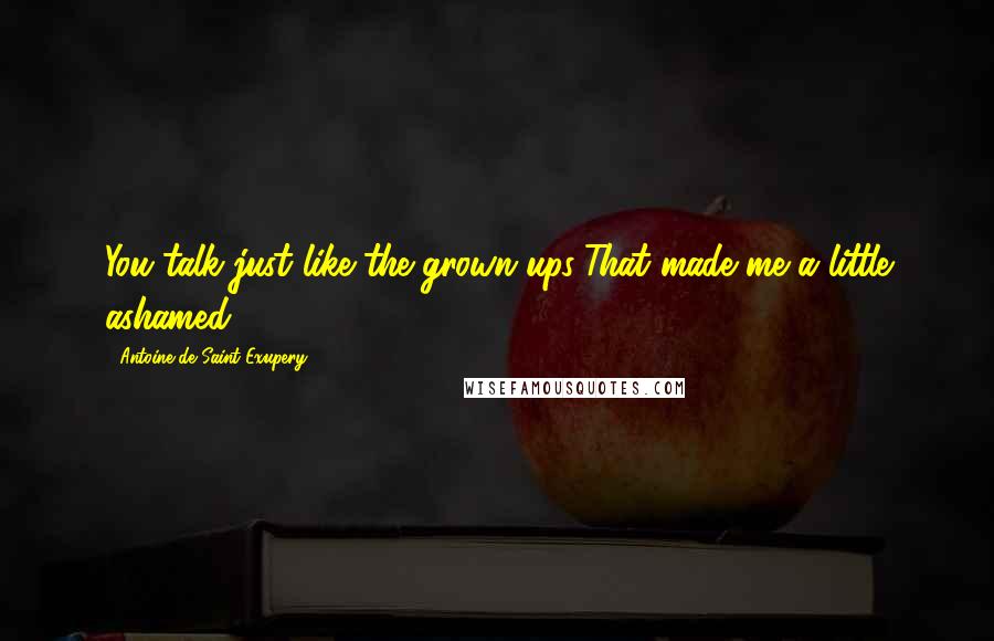 Antoine De Saint-Exupery Quotes: You talk just like the grown-ups!That made me a little ashamed.