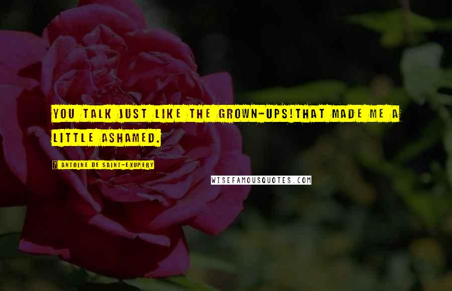 Antoine De Saint-Exupery Quotes: You talk just like the grown-ups!That made me a little ashamed.