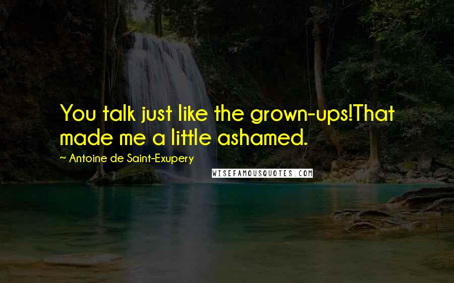 Antoine De Saint-Exupery Quotes: You talk just like the grown-ups!That made me a little ashamed.