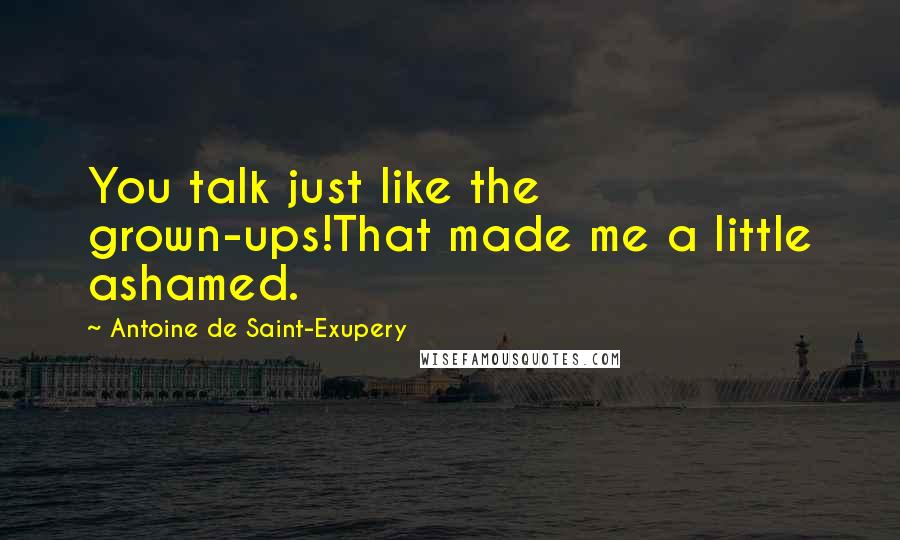 Antoine De Saint-Exupery Quotes: You talk just like the grown-ups!That made me a little ashamed.