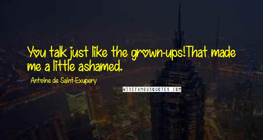 Antoine De Saint-Exupery Quotes: You talk just like the grown-ups!That made me a little ashamed.