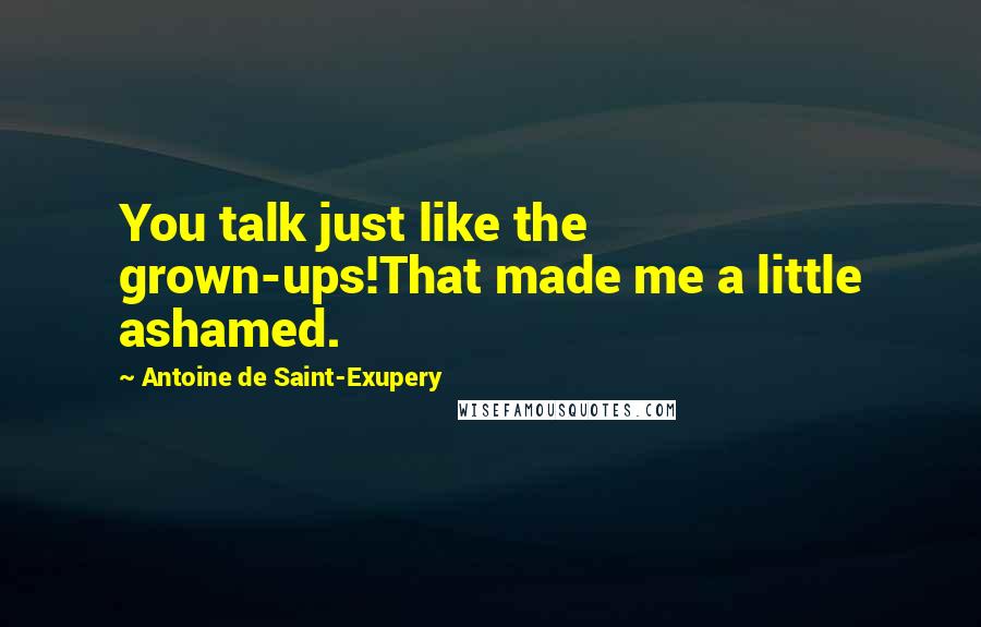 Antoine De Saint-Exupery Quotes: You talk just like the grown-ups!That made me a little ashamed.