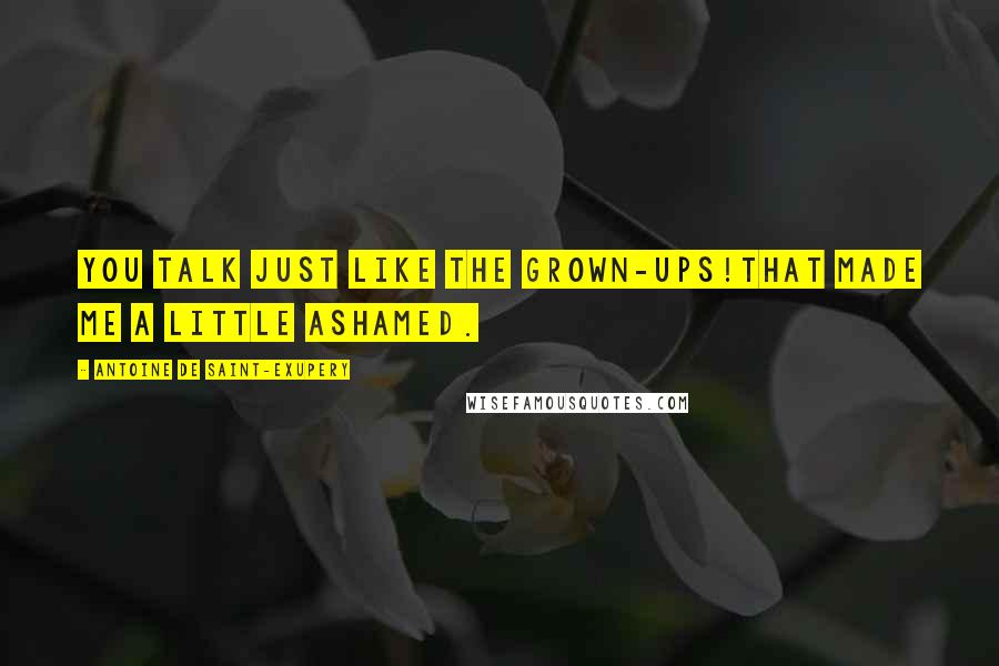 Antoine De Saint-Exupery Quotes: You talk just like the grown-ups!That made me a little ashamed.